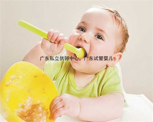 广东私立供卵中心，广东试管婴儿