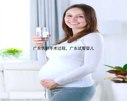 广东供卵手术过程，广东试管婴儿