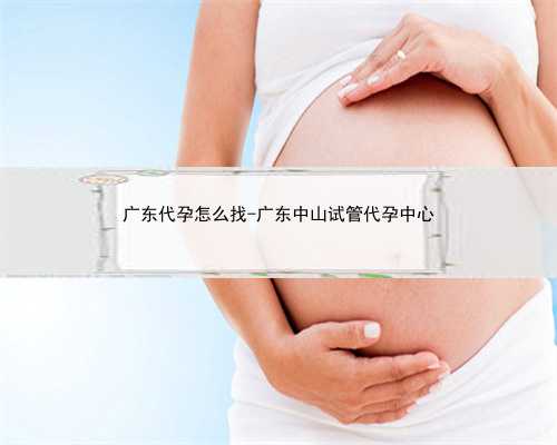 广东代孕怎么找-广东中山试管代孕中心