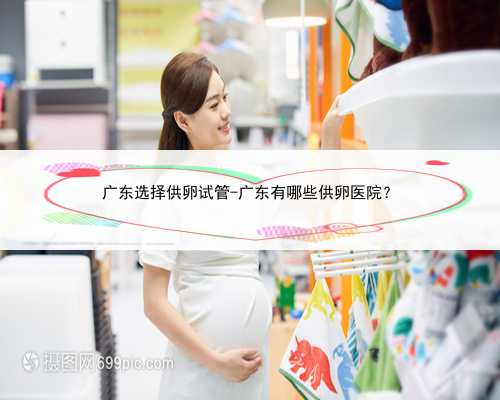 广东选择供卵试管-广东有哪些供卵医院？
