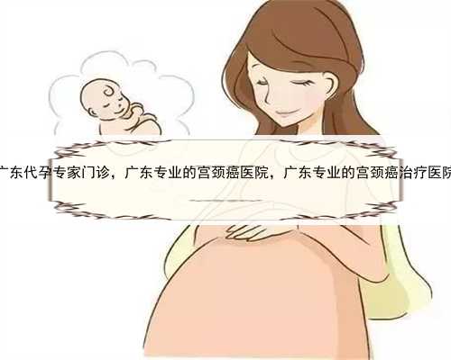 广东代孕专家门诊，广东专业的宫颈癌医院，广东专业的宫颈癌治疗医院