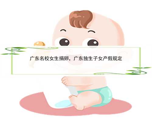 广东名校女生捐卵，广东独生子女产假规定