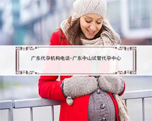 <b>广东代孕机构电话-广东中山试管代孕中心</b>