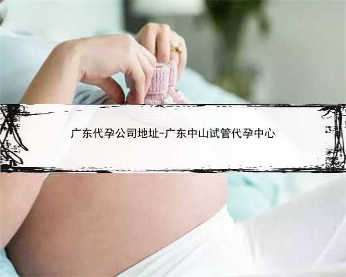 广东代孕公司地址-广东中山试管代孕中心