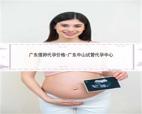 广东借卵代孕价格-广东中山试管代孕中心