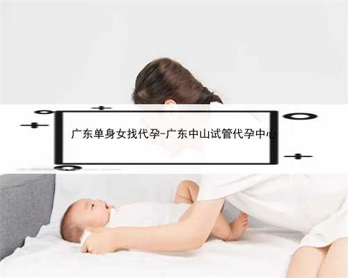广东单身女找代孕-广东中山试管代孕中心