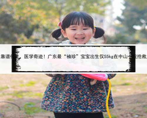 广东靠谱代生，医学奇迹！广东最“袖珍”宝宝出生仅55kg在中山一院抢救成功