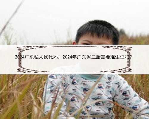 2024广东私人找代妈，2024年广东省二胎需要准生证吗？